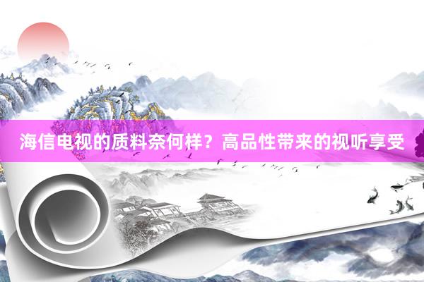 海信电视的质料奈何样？高品性带来的视听享受