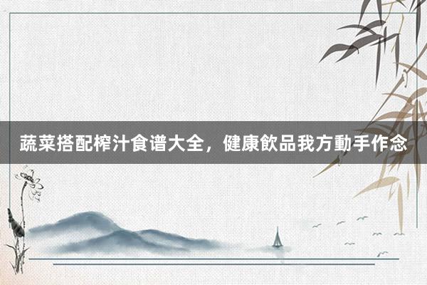 蔬菜搭配榨汁食谱大全，健康飲品我方動手作念