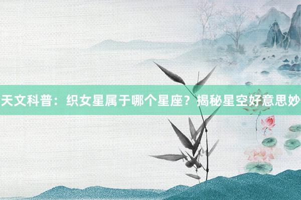 天文科普：织女星属于哪个星座？揭秘星空好意思妙