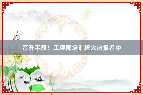 晋升手段！工程师培训班火热报名中