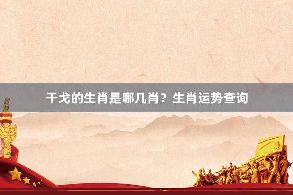 干戈的生肖是哪几肖？生肖运势查询