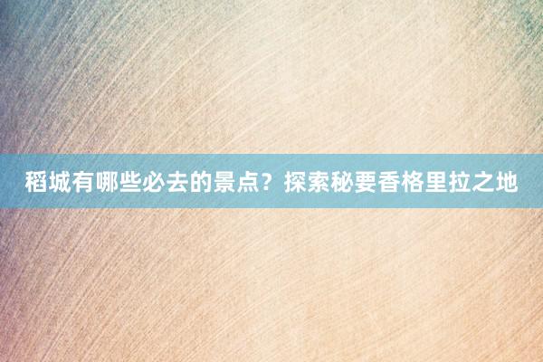 稻城有哪些必去的景点？探索秘要香格里拉之地