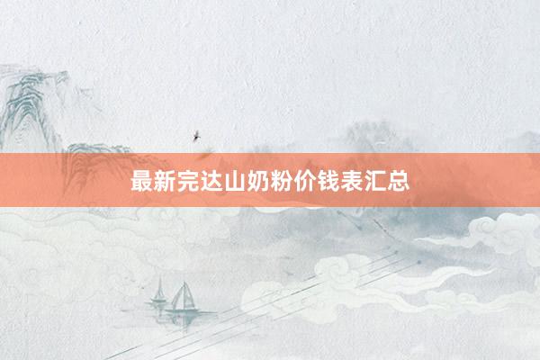 最新完达山奶粉价钱表汇总