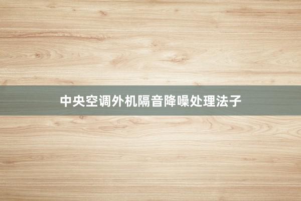 中央空调外机隔音降噪处理法子