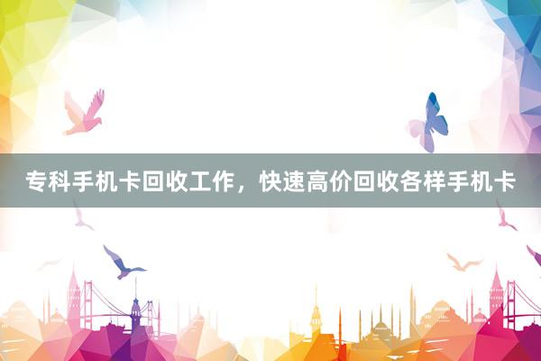 专科手机卡回收工作，快速高价回收各样手机卡