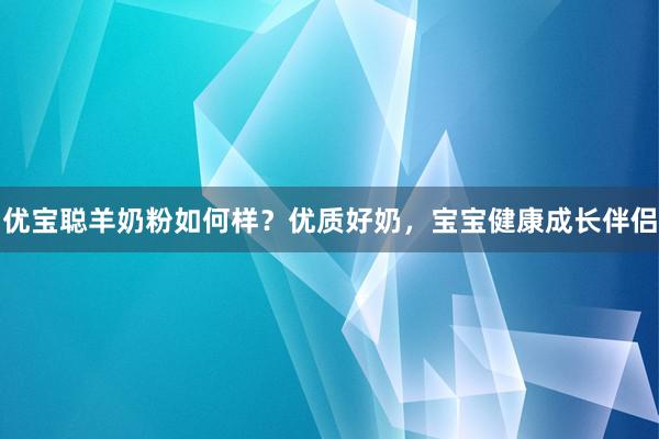 优宝聪羊奶粉如何样？优质好奶，宝宝健康成长伴侣