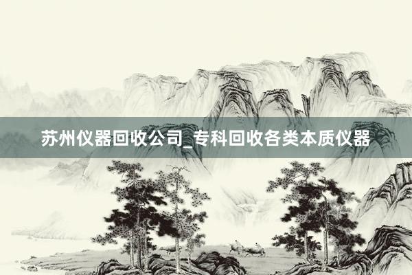 苏州仪器回收公司_专科回收各类本质仪器