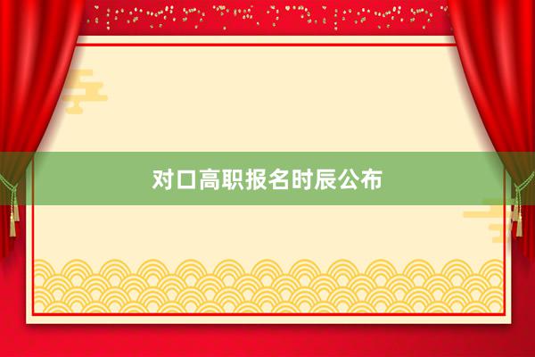 对口高职报名时辰公布