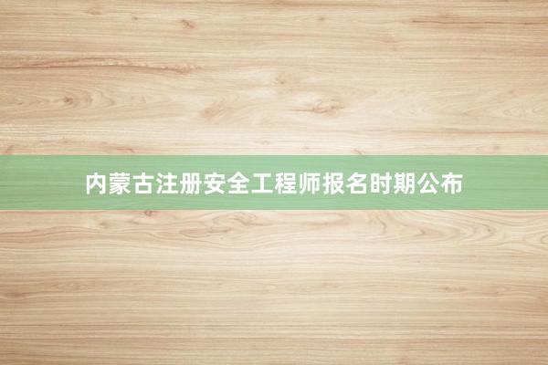 内蒙古注册安全工程师报名时期公布
