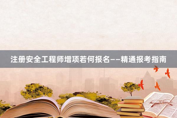 注册安全工程师增项若何报名——精通报考指南
