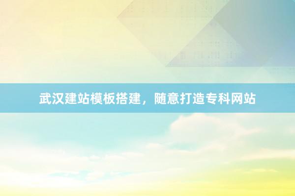 武汉建站模板搭建，随意打造专科网站