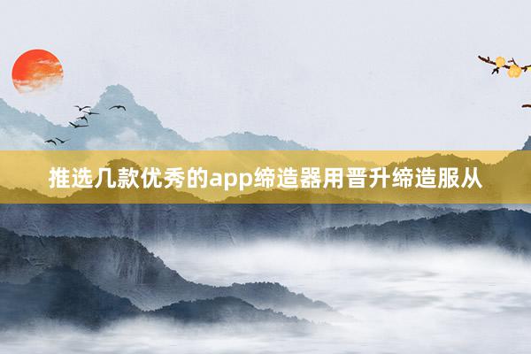 推选几款优秀的app缔造器用晋升缔造服从