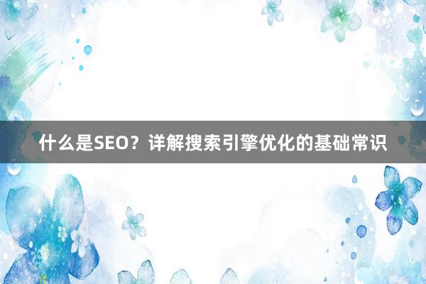 什么是SEO？详解搜索引擎优化的基础常识