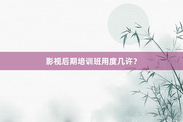 影视后期培训班用度几许？