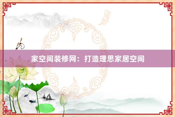 家空间装修网：打造理思家居空间