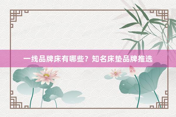 一线品牌床有哪些？知名床垫品牌推选