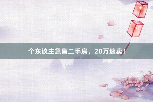 个东谈主急售二手房，20万速卖！