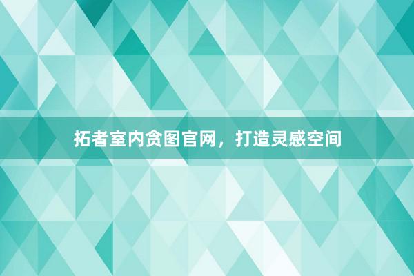 拓者室内贪图官网，打造灵感空间