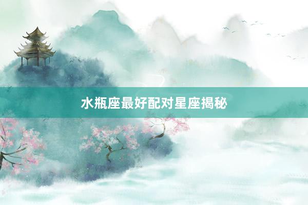 水瓶座最好配对星座揭秘