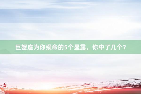 巨蟹座为你殒命的5个显露，你中了几个？