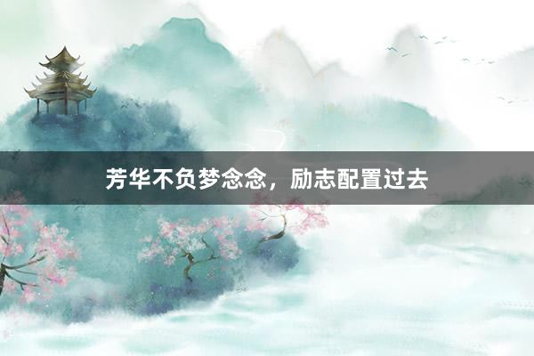 芳华不负梦念念，励志配置过去