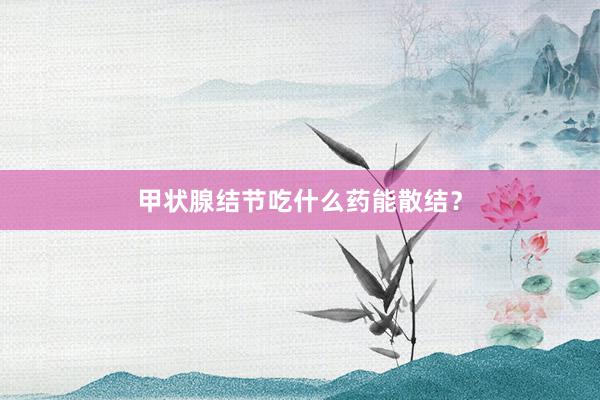 甲状腺结节吃什么药能散结？