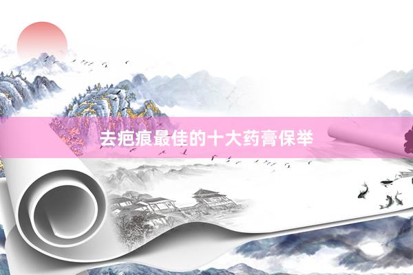 去疤痕最佳的十大药膏保举