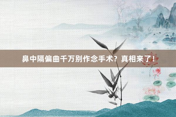 鼻中隔偏曲千万别作念手术？真相来了！