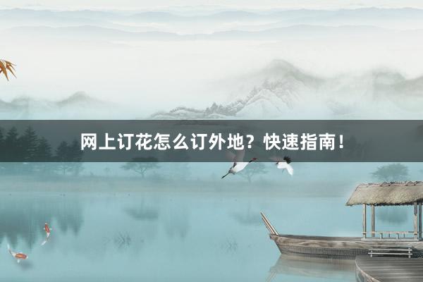 网上订花怎么订外地？快速指南！