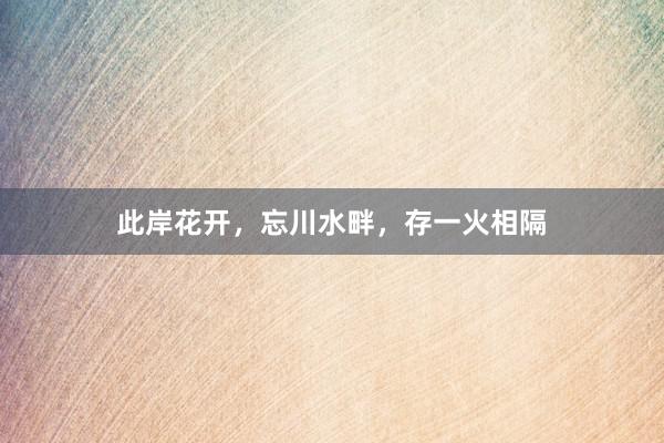 此岸花开，忘川水畔，存一火相隔