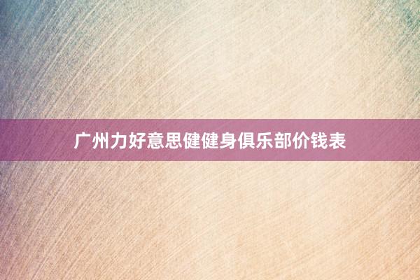 广州力好意思健健身俱乐部价钱表
